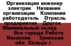 Организации инженер-электрик › Название организации ­ Компания-работодатель › Отрасль предприятия ­ Другое › Минимальный оклад ­ 20 000 - Все города Работа » Вакансии   . Брянская обл.,Сельцо г.